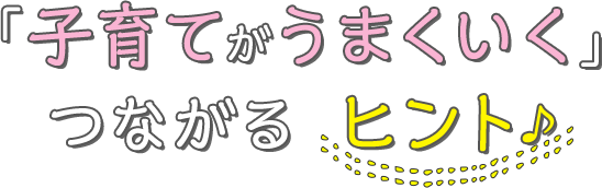 「子育てがうまくいく」つながるヒント♪